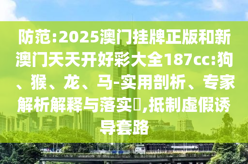 防范:2025澳门挂牌正版和新澳门天天开好彩大全187cc:狗、猴、龙、马-实用剖析、专家解析解释与落实​,抵制虚假诱导套路