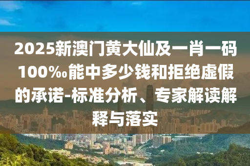 2025新澳门黄大仙及一肖一码100‰能中多少钱和拒绝虚假的承诺-标准分析、专家解读解释与落实